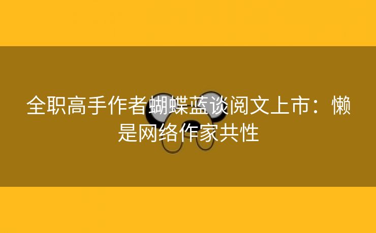 全职高手作者蝴蝶蓝谈阅文上市:懒是网络作家共性 全职高手作者蝴蝶蓝谈阅文上市:懒是网络作家共性