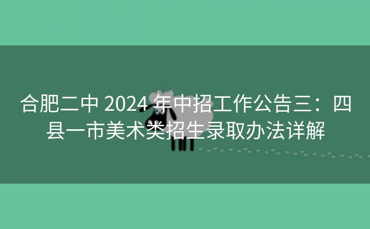 合肥二中 2024 年中招工作公告三:四县一市美术类招生录取办法详解 合肥二中 2024 年中招工作公告三:四县一市美术类招生录取办法详解