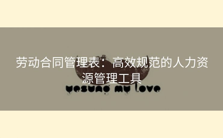 劳动合同管理表:高效规范的人力资源管理工具 劳动合同管理表:高效规范的人力资源管理工具