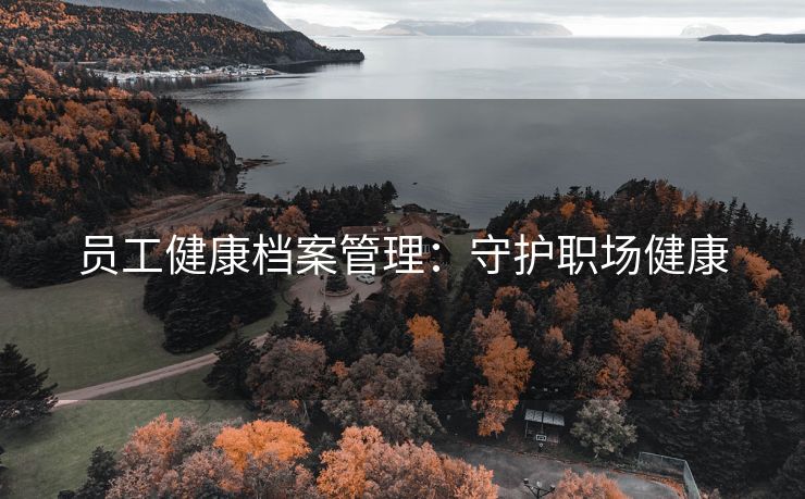 员工健康档案管理:守护职场健康 员工健康档案管理:守护职场健康