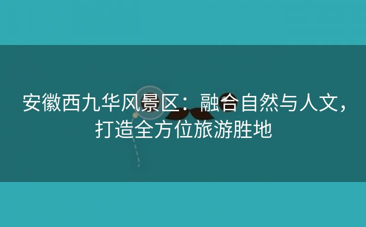 安徽西九华风景区:融合自然与人文,打造全方位旅游胜地 安徽西九华风景区:融合自然与人文,打造全方位旅游胜地