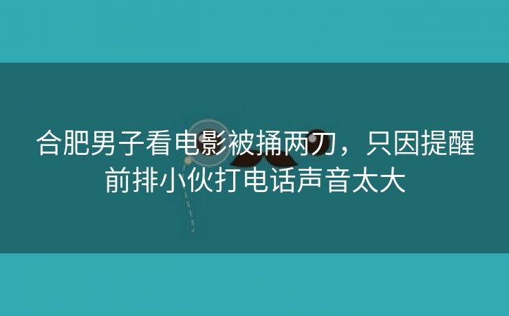 合肥男子看电影被捅两刀,只因提醒前排小伙打电话声音太大 合肥男子看电影被捅两刀,只因提醒前排小伙打电话声音太大
