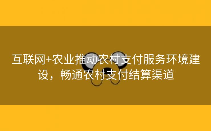 互联网+农业推动农村支付服务环境建设,畅通农村支付结算渠道 互联网+农业推动农村支付服务环境建设,畅通农村支付结算渠道