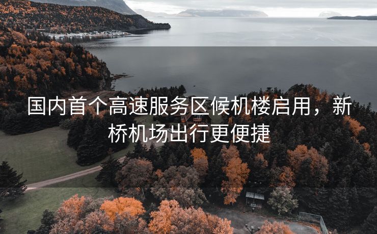 国内首个高速服务区候机楼启用,新桥机场出行更便捷 国内首个高速服务区候机楼启用,新桥机场出行更便捷