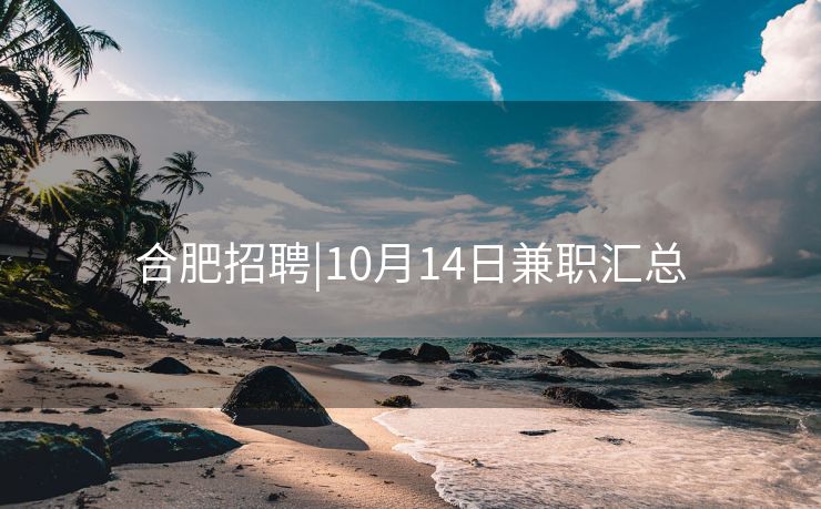 合肥招聘|10月14日兼职汇总 合肥招聘|10月14日兼职汇总