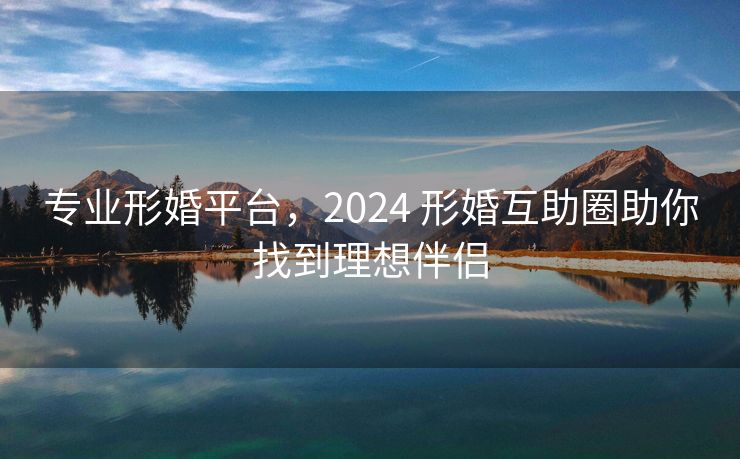 专业形婚平台,2024 形婚互助圈助你找到理想伴侣 专业形婚平台,2024 形婚互助圈助你找到理想伴侣