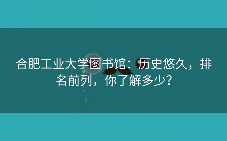 合肥工业大学图书馆:历史悠久,排名前列,你了解多少? 合肥工业大学图书馆:历史悠久,排名前列,你了解多少?