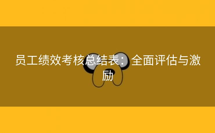 员工绩效考核总结表:全面评估与激励 员工绩效考核总结表:全面评估与激励