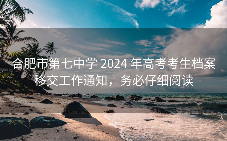 合肥市第七中学 2024 年高考考生档案移交工作通知,务必仔细阅读 合肥市第七中学 2024 年高考考生档案移交工作通知,务必仔细阅读