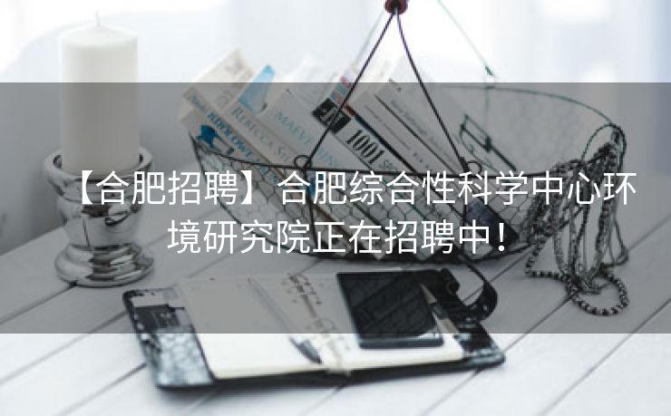 【合肥招聘】合肥综合性科学中心环境研究院正在招聘中! 【合肥招聘】合肥综合性科学中心环境研究院正在招聘中!