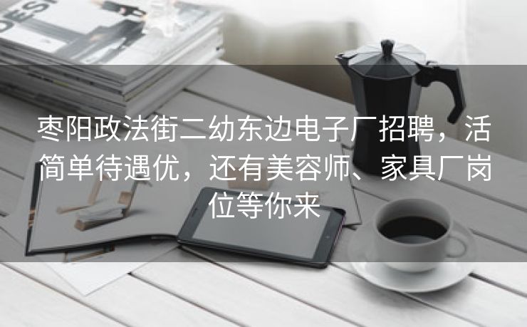 枣阳政法街二幼东边电子厂招聘,活简单待遇优,还有美容师、家具厂岗位等你来 枣阳政法街二幼东边电子厂招聘,活简单待遇优,还有美容师、家具厂岗位等你来