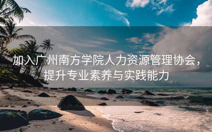 加入广州南方学院人力资源管理协会,提升专业素养与实践能力 加入广州南方学院人力资源管理协会,提升专业素养与实践能力