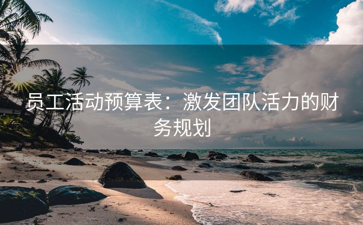 员工活动预算表:激发团队活力的财务规划 员工活动预算表:激发团队活力的财务规划