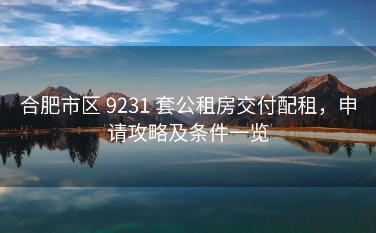 合肥市区 9231 套公租房交付配租,申请攻略及条件一览 合肥市区 9231 套公租房交付配租,申请攻略及条件一览