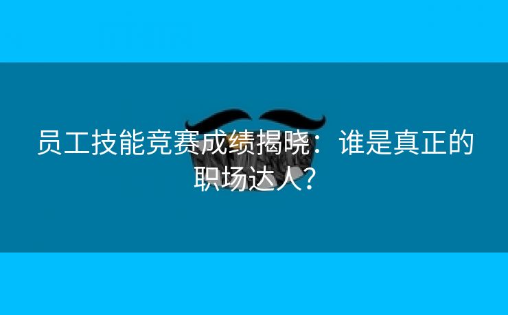员工技能竞赛成绩揭晓：谁是真正的职场达人？