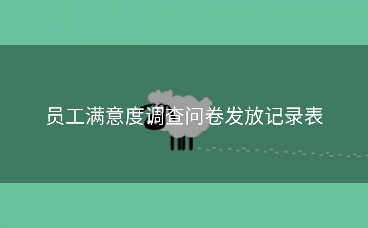 员工满意度调查问卷发放记录表 员工满意度调查问卷发放记录表