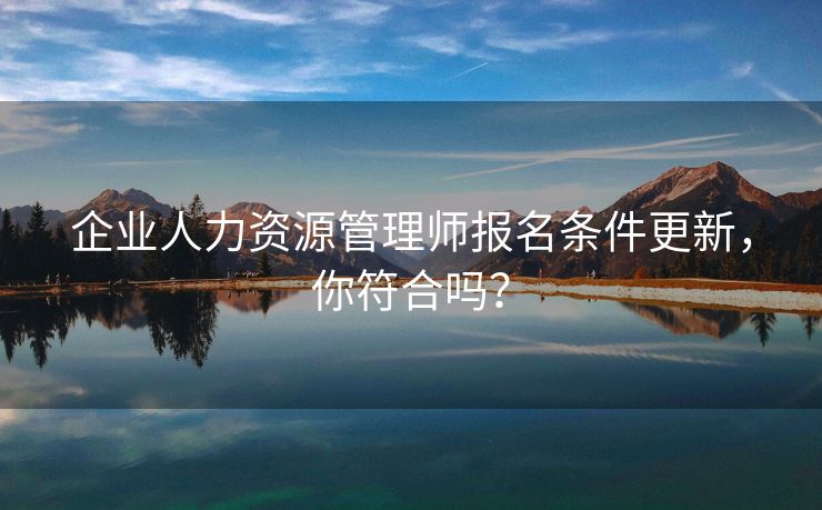 企业人力资源管理师报名条件更新,你符合吗? 企业人力资源管理师报名条件更新,你符合吗?