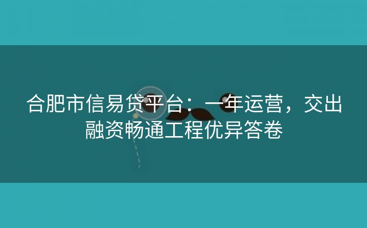 合肥市信易贷平台:一年运营,交出融资畅通工程优异答卷 合肥市信易贷平台:一年运营,交出融资畅通工程优异答卷
