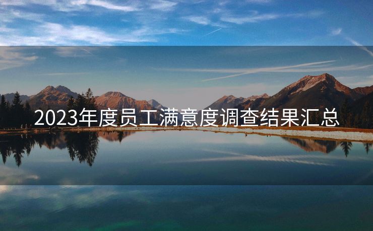 2023年度员工满意度调查结果汇总 2023年度员工满意度调查结果汇总