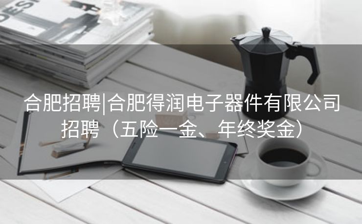 合肥招聘|合肥得润电子器件有限公司招聘(五险一金、年终奖金) 合肥招聘|合肥得润电子器件有限公司招聘(五险一金、年终奖金)