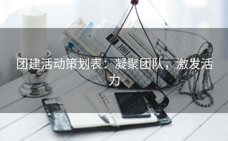 团建活动策划表:凝聚团队,激发活力 团建活动策划表:凝聚团队,激发活力