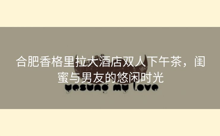 合肥香格里拉大酒店双人下午茶,闺蜜与男友的悠闲时光 合肥香格里拉大酒店双人下午茶,闺蜜与男友的悠闲时光