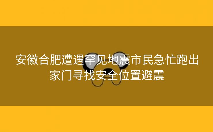 安徽合肥遭遇罕见地震市民急忙跑出家门寻找安全位置避震 安徽合肥遭遇罕见地震市民急忙跑出家门寻找安全位置避震