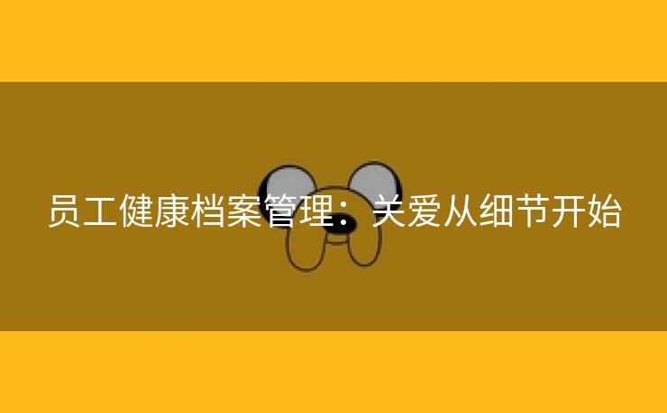 员工健康档案管理:关爱从细节开始 员工健康档案管理:关爱从细节开始