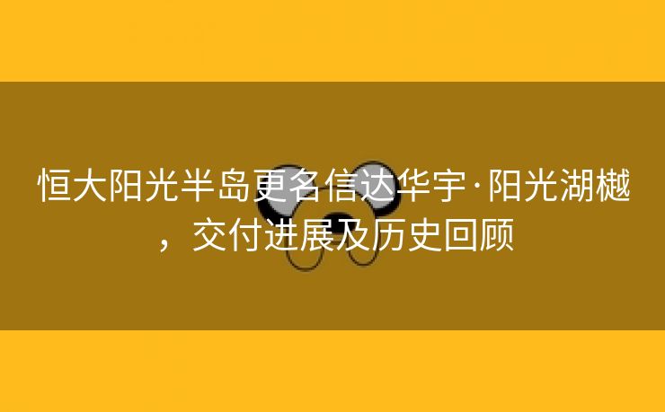 恒大阳光半岛更名信达华宇·阳光湖樾,交付进展及历史回顾 恒大阳光半岛更名信达华宇·阳光湖樾,交付进展及历史回顾