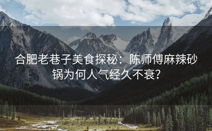 合肥老巷子美食探秘:陈师傅麻辣砂锅为何人气经久不衰? 合肥老巷子美食探秘:陈师傅麻辣砂锅为何人气经久不衰?