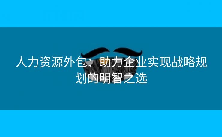 人力资源外包：助力企业实现战略规划的明智之选