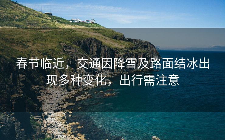 春节临近,交通因降雪及路面结冰出现多种变化,出行需注意 春节临近,交通因降雪及路面结冰出现多种变化,出行需注意