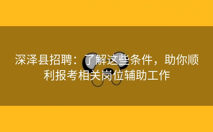 深泽县招聘:了解这些条件,助你顺利报考相关岗位辅助工作 深泽县招聘:了解这些条件,助你顺利报考相关岗位辅助工作