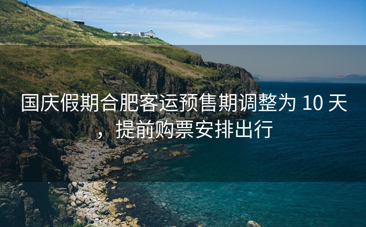 国庆假期合肥客运预售期调整为 10 天,提前购票安排出行 国庆假期合肥客运预售期调整为 10 天,提前购票安排出行