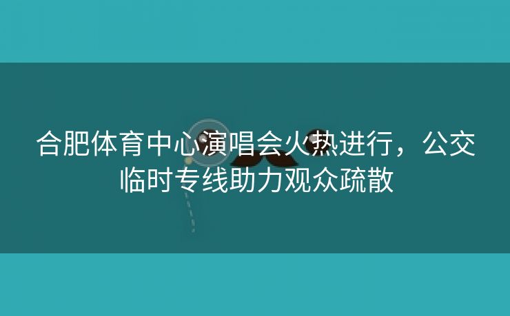 合肥体育中心演唱会火热进行,公交临时专线助力观众疏散 合肥体育中心演唱会火热进行,公交临时专线助力观众疏散