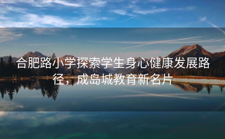 合肥路小学探索学生身心健康发展路径,成岛城教育新名片 合肥路小学探索学生身心健康发展路径,成岛城教育新名片