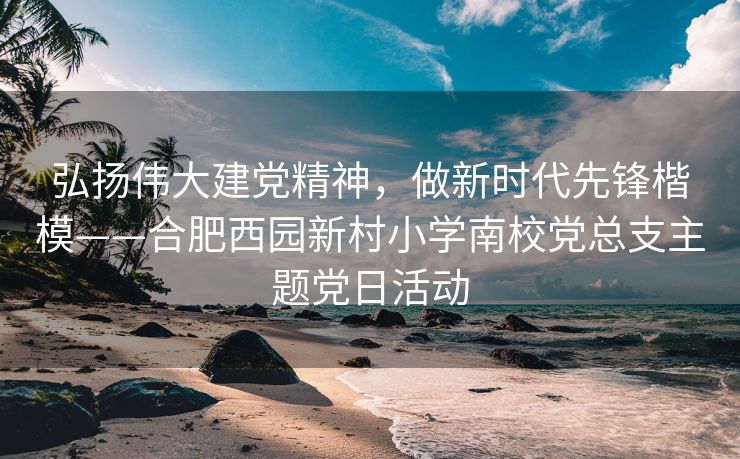 弘扬伟大建党精神,做新时代先锋楷模——合肥西园新村小学南校党总支主题党日活动 弘扬伟大建党精神,做新时代先锋楷模——合肥西园新村小学南校党总支主题党日活动