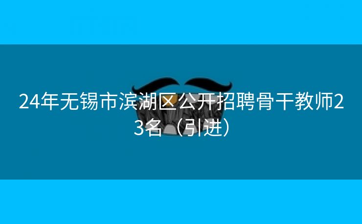 24年无锡市滨湖区公开招聘骨干教师23名(引进) 24年无锡市滨湖区公开招聘骨干教师23名(引进)