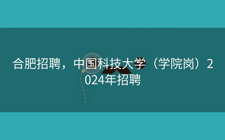 合肥招聘,中国科技大学(学院岗)2024年招聘 合肥招聘,中国科技大学(学院岗)2024年招聘