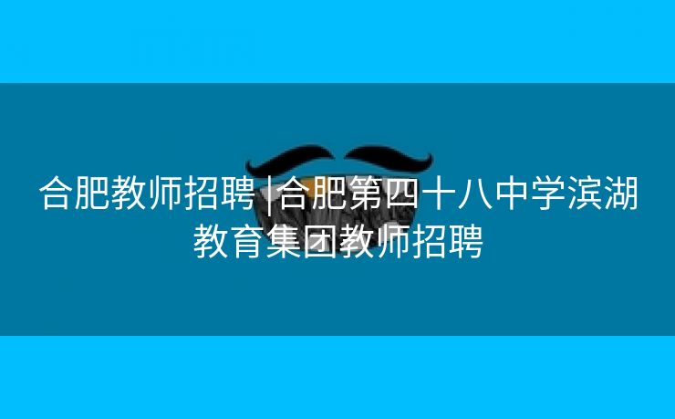 合肥教师招聘 |合肥第四十八中学滨湖教育集团教师招聘 合肥教师招聘 |合肥第四十八中学滨湖教育集团教师招聘
