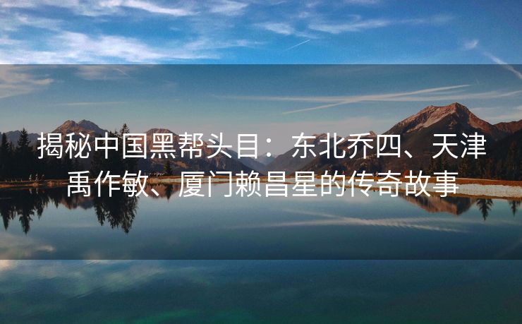揭秘中国黑帮头目:东北乔四、天津禹作敏、厦门赖昌星的传奇故事 揭秘中国黑帮头目:东北乔四、天津禹作敏、厦门赖昌星的传奇故事