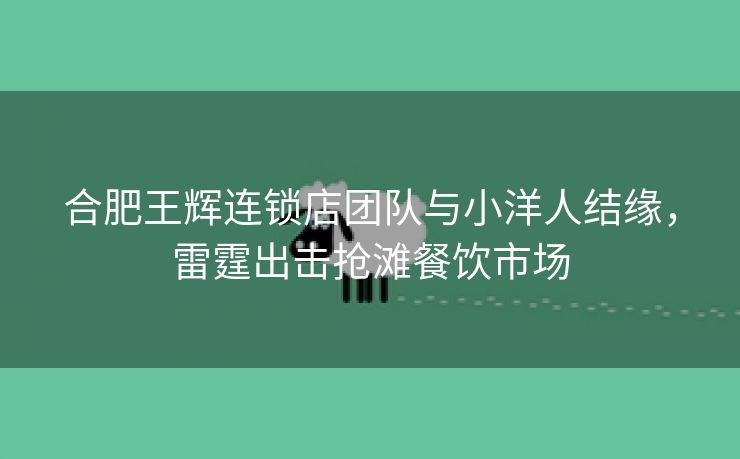合肥王辉连锁店团队与小洋人结缘,雷霆出击抢滩餐饮市场 合肥王辉连锁店团队与小洋人结缘,雷霆出击抢滩餐饮市场