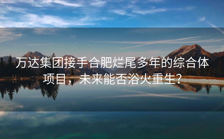 万达集团接手合肥烂尾多年的综合体项目,未来能否浴火重生? 万达集团接手合肥烂尾多年的综合体项目,未来能否浴火重生?