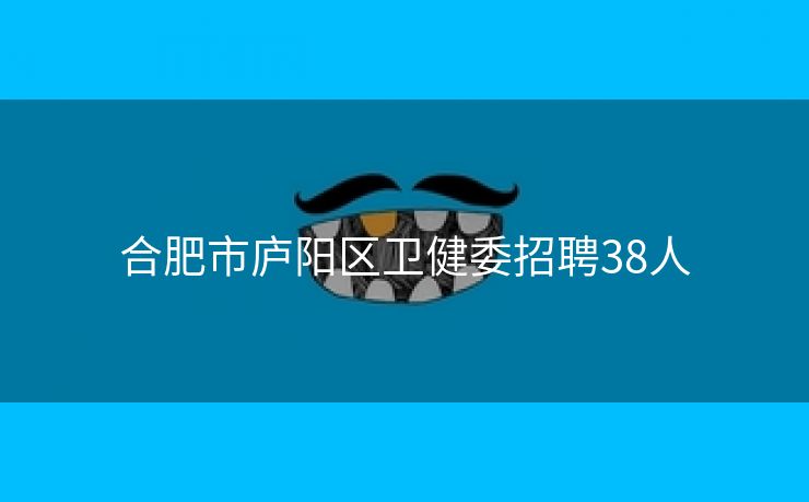 合肥市庐阳区卫健委招聘38人 合肥市庐阳区卫健委招聘38人