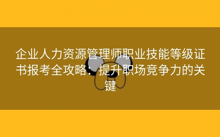企业人力资源管理师职业技能等级证书报考全攻略:提升职场竞争力的关键 企业人力资源管理师职业技能等级证书报考全攻略:提升职场竞争力的关键