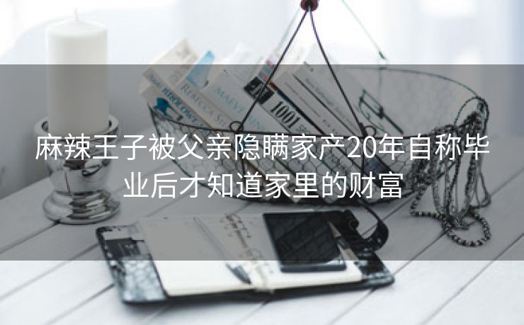 麻辣王子被父亲隐瞒家产20年自称毕业后才知道家里的财富 麻辣王子被父亲隐瞒家产20年自称毕业后才知道家里的财富