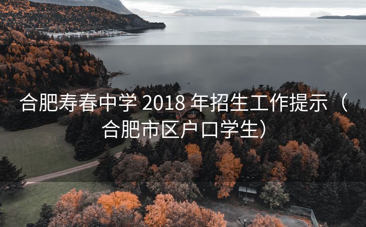 合肥寿春中学 2018 年招生工作提示(合肥市区户口学生) 合肥寿春中学 2018 年招生工作提示(合肥市区户口学生)