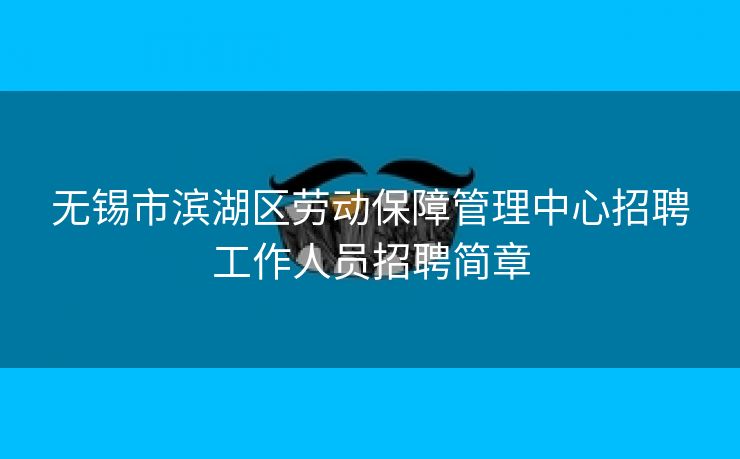 无锡市滨湖区劳动保障管理中心招聘工作人员招聘简章 无锡市滨湖区劳动保障管理中心招聘工作人员招聘简章