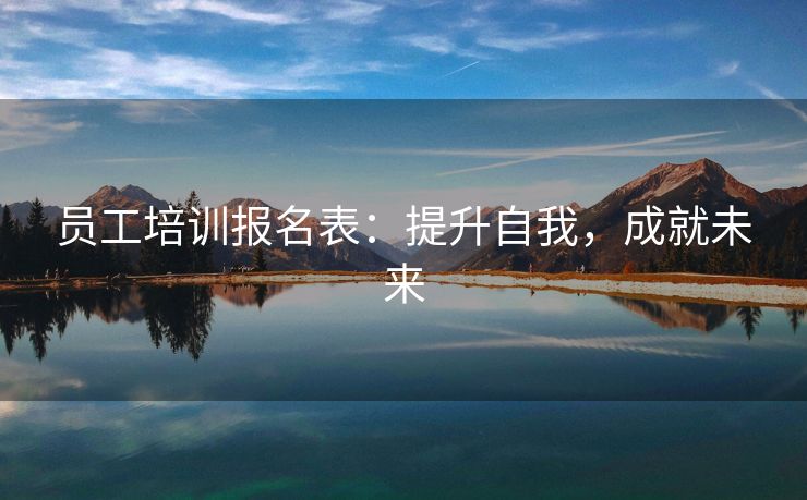 员工培训报名表:提升自我,成就未来 员工培训报名表:提升自我,成就未来