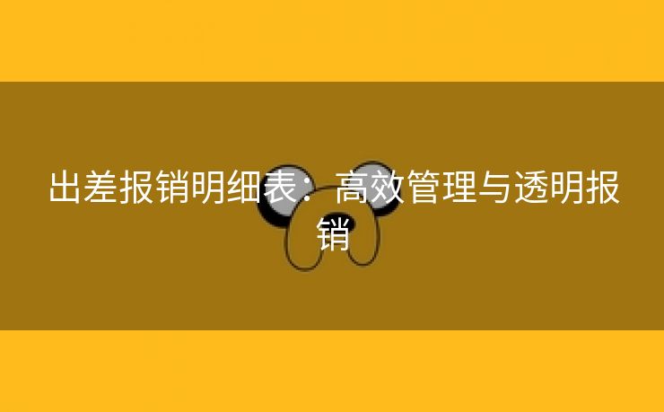 出差报销明细表：高效管理与透明报销